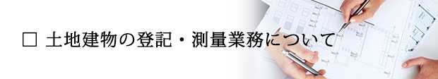 土地家屋調査士業務（土地建物の登記・測量業務）について